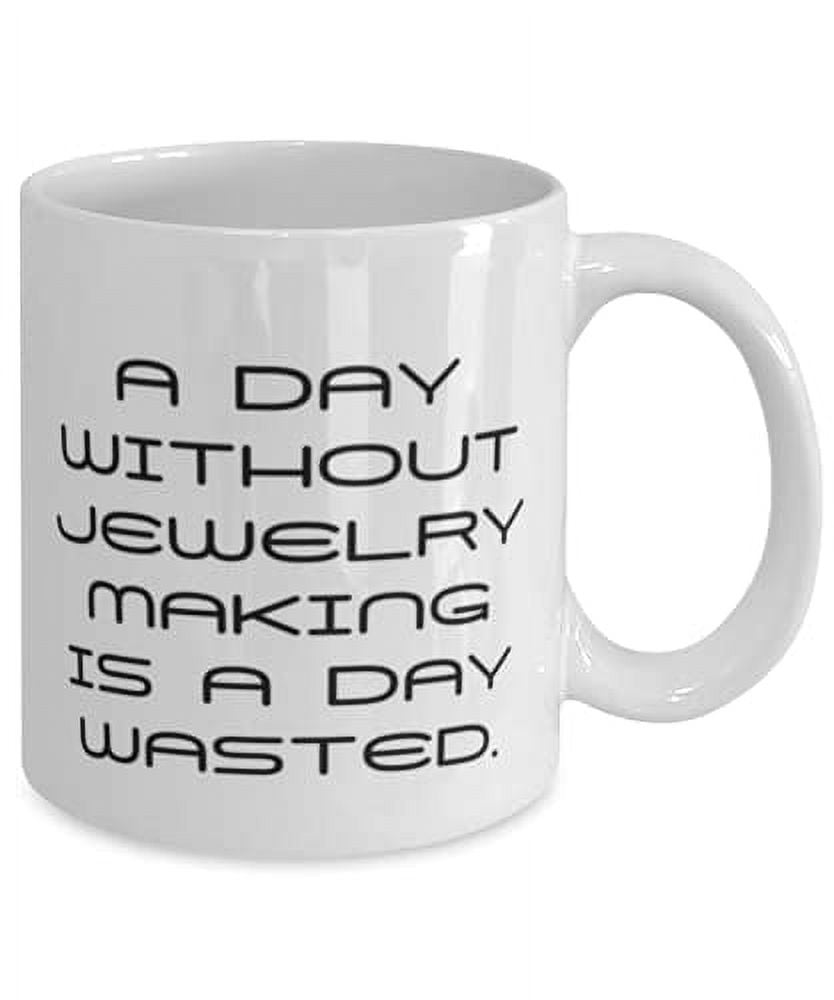 A Day Without Jewelry Making is a Day Wasted. 11oz Mug, Jewelry Making Present From, Unique Cup F Men Women