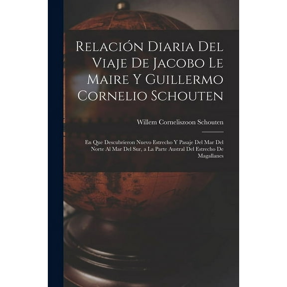 Relación Diaria Del Viaje De Jacobo Le Maire Y Guillermo Cornelio Schouten : En Que Descubrieron Nuevo Estrecho Y Pasaje Del Mar Del Norte Al Mar Del Sur, a La Parte Austral Del Estrecho De Magallanes (Paperback)