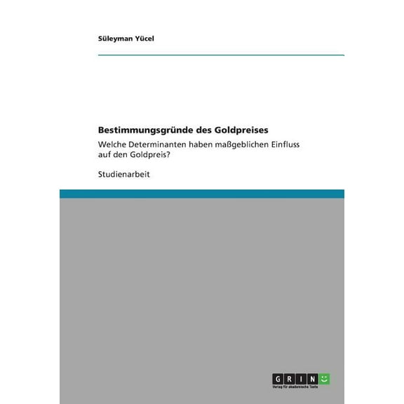 Bestimmungsgründe des Goldpreises : Welche Determinanten haben maßgeblichen Einfluss auf den Goldpreis? (Paperback)