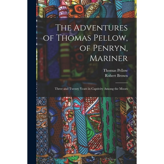 The Adventures of Thomas Pellow, of Penryn, Mariner: Three and Twenty Years in Captivity Among the (Paperback) by Thomas 1704- Pellow, Robert 1842-1895 Brown