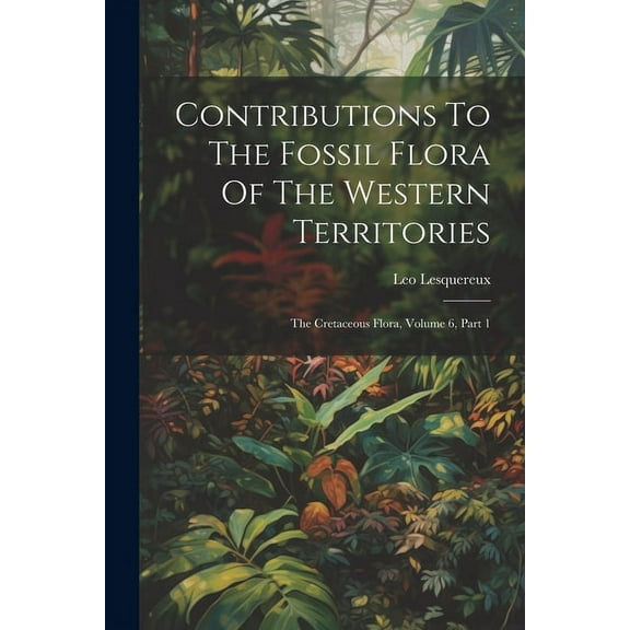 Contributions To The Fossil Flora Of The Western Territories : The Cretaceous Flora, Volume 6, Part 1 (Paperback)