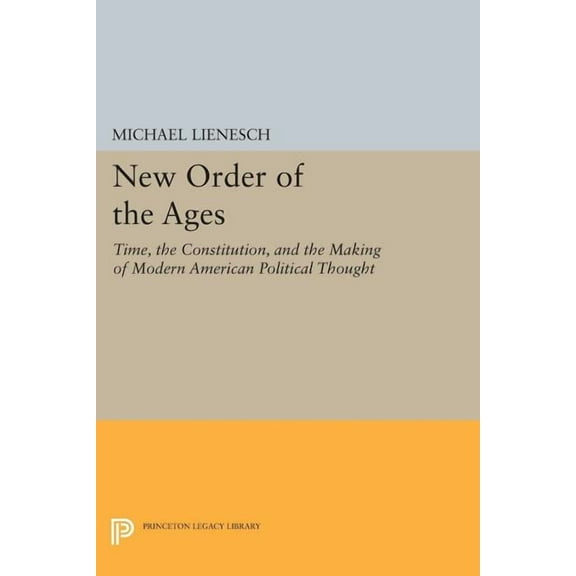 Princeton Legacy Library New Order of the Ages: Time, the Constitution, and the Making of Modern American Political Thought, Book 921, (Paperback)