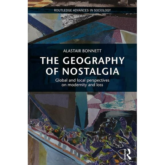 Routledge Advances in Sociology The Geography of Nostalgia: Global and Local Perspectives on Modernity and Loss, (Hardcover)