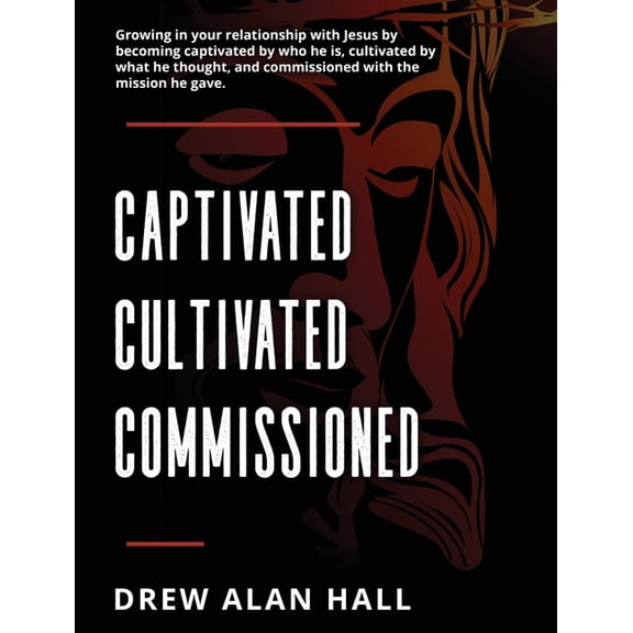 Captivated, Cultivated, Commissioned: Growing in Your Relationship with Jesus by Becoming Captivated by Who He Is, Culti, (Hardcover)