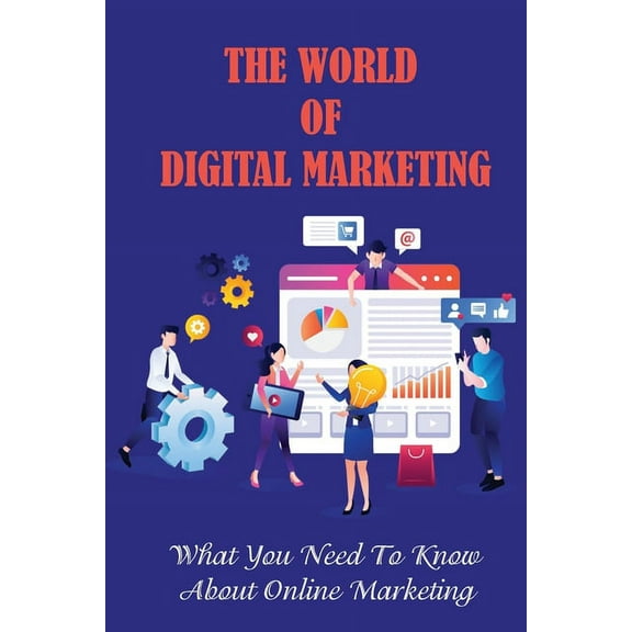 The World Of Digital Marketing: What You Need To Know About Online Marketing: Digital Marketing