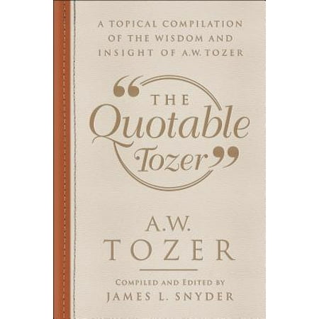The Quotable Tozer : A Topical Compilation of the Wisdom and Insight of A.W. (The Best Of Aw Tozer)