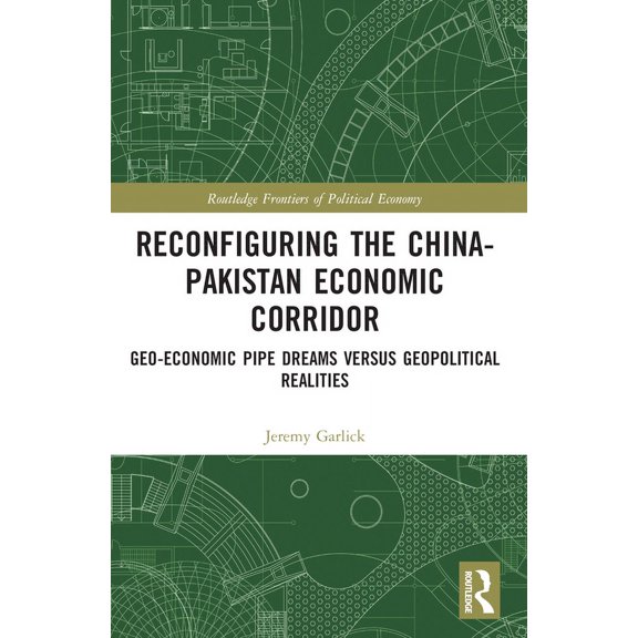 Routledge Frontiers of Political Economy Reconfiguring the China-Pakistan Economic Corridor: Geo-Economic Pipe Dreams Versus Geopolitical Realities, (Paperback)