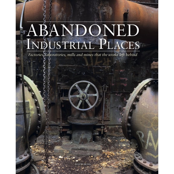 Abandoned Places Abandoned Industrial Places: Factories, Laboratories, Mills and Mines That the World Left Behind, (Hardcover)
