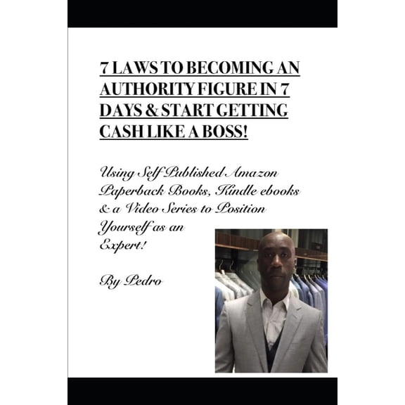 7 LAWS TO BECOMING AN AUTHORITY FIGURE IN 7 DAYS and START GETTING CASH LIKE A BOSS!: Using Self Published Amazon Paperback Books, Kindle ebooks and a Video Series to Position Yourself as an Expert!