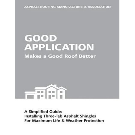 Good Application Makes a Good Roof Better: A Simplified Guide: Installing Three-Tab Asphalt Shingles for Maximum Life & Weather Protection -