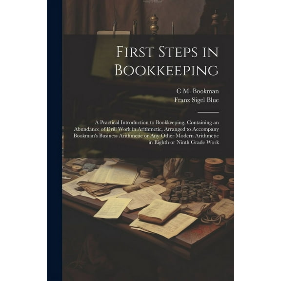 First Steps in Bookkeeping; a Practical Introduction to Bookkeeping, Containing an Abundance of Drill Work in Arithmetic, Arranged to Accompany Bookma