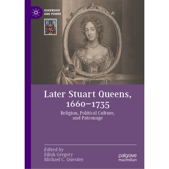Queenship and Power Later Stuart Queens, 1660-1735: Religion, Political Culture, and Patronage, (Hardcover)