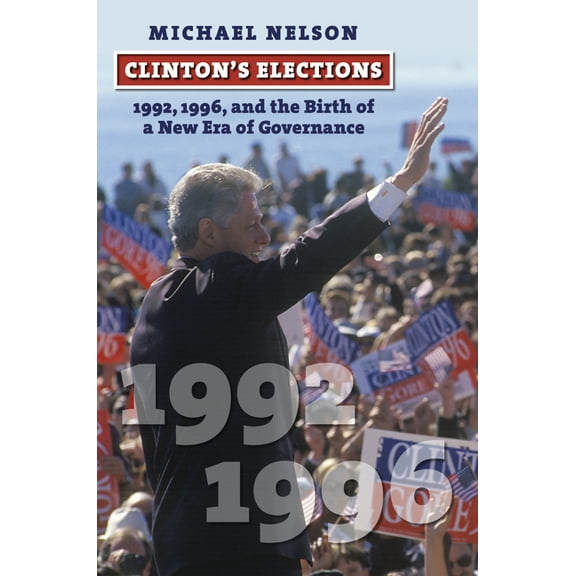 American Presidential Elections Clinton's Elections: 1992, 1996, and the Birth of a New Era of Governance, (Hardcover)