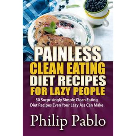 Painless Clean Eating Diet Recipes For Lazy People: 50 Simple Clean Eating Diet Recipes Even Your Lazy Ass Can Make - (Best Ass Eating Videos)