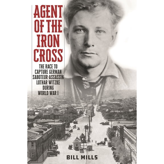 Agent of the Iron Cross: The Race to Capture German Saboteur-Assassin Lothar Witzke during World War I, (Hardcover)
