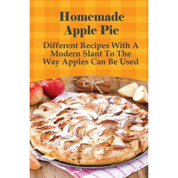 Homemade Apple Pie: Different Recipes With A Modern Slant To The Way Apples Can Be Used: Apple Pie Recipes Guide (Paperback)