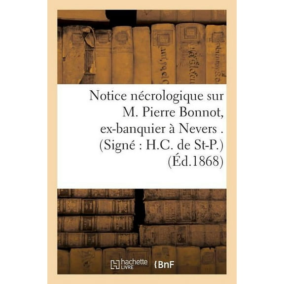 Histoire: Notice Nécrologique Sur M. Pierre Bonnot, Ex-Banquier À Nevers . (Signé H.C. de St-P.) (Paperback)
