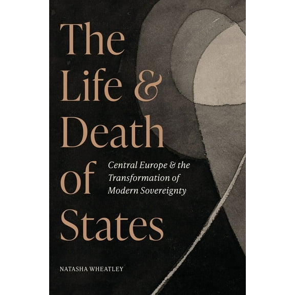 The Life and Death of States: Central Europe and the Transformation of Modern Sovereignty, (Paperback)