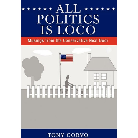 All Politics Is Loco: Musings from the Conservative Next Door (Hardcover) by Tony Corvo