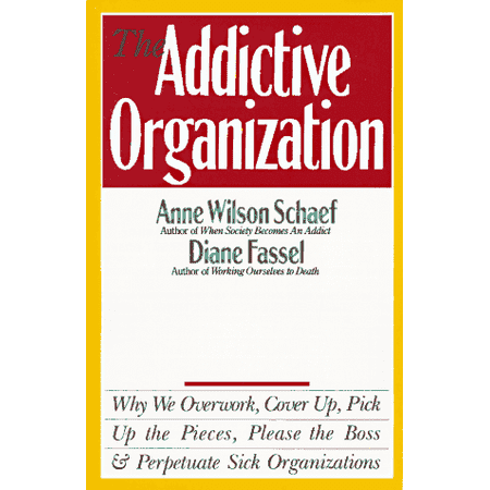 The Addictive Organization: Why We Overwork, Cover Up, Pick Up the Pieces, Please the Boss and Perpetuate Sick Organizations