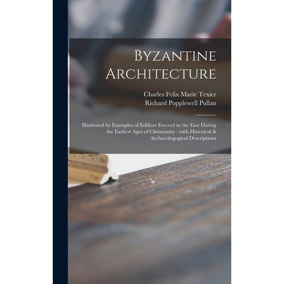 Byzantine Architecture: Illustrated by Examples of Edifices Erected in the East During the Earliest Ages of Christianity: With Historical & Archaeologogical Descriptions (Hardcover)
