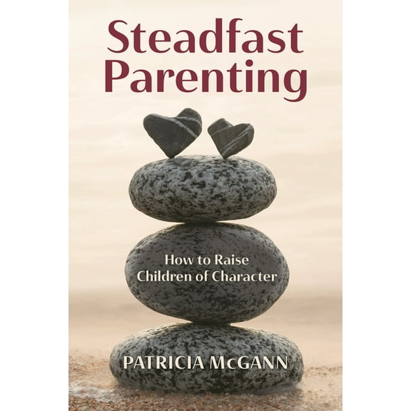 Steadfast Parenting : How to Raise Children of Character in a World That Sorely Needs Them (Hardcover)