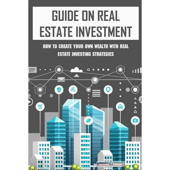 Guide On Real Estate Investment: How To Create Your Own Wealth With Real Estate Investing Strategies: Advice To Succeed In Real Estate Investment (Paperback)