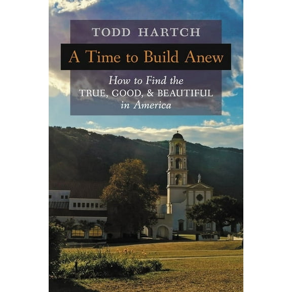 A Time to Build Anew: How to Find the True, Good, and Beautiful in America, (Paperback)