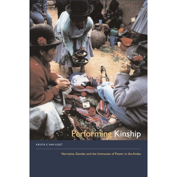 Performing Kinship: Narrative, Gender, and the Intimacies of Power in the Andes, (Paperback)