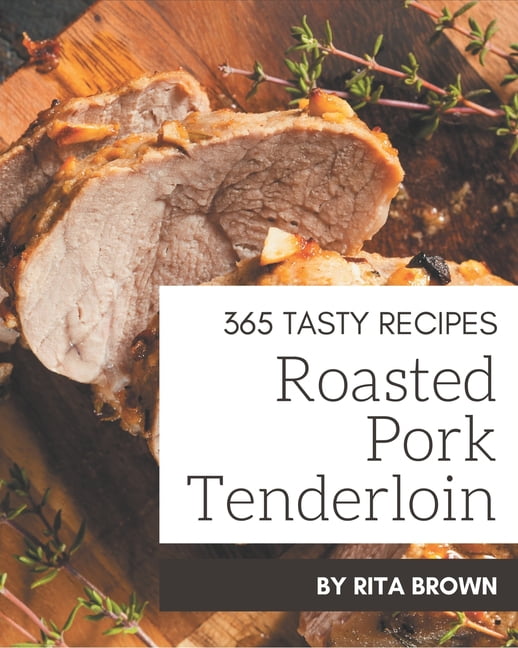 365 Tasty Roasted Pork Tenderloin Recipes A Roasted Pork Tenderloin
