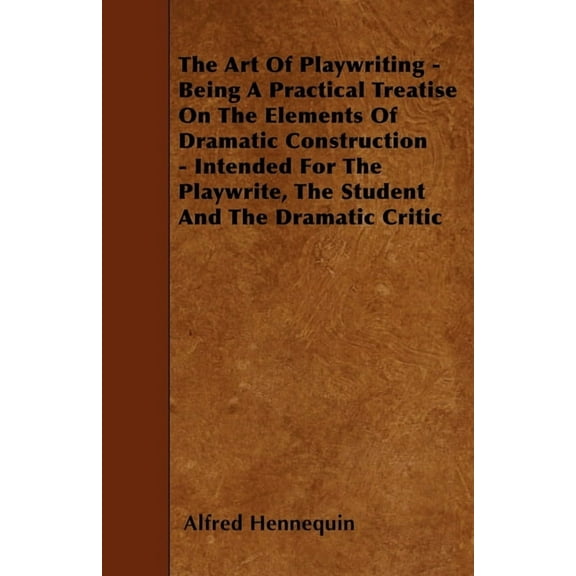 The Art of Playwriting - Being a Practical Treatise on the Elements of Dramatic Construction - Intended for the Playwrit, (Paperback)