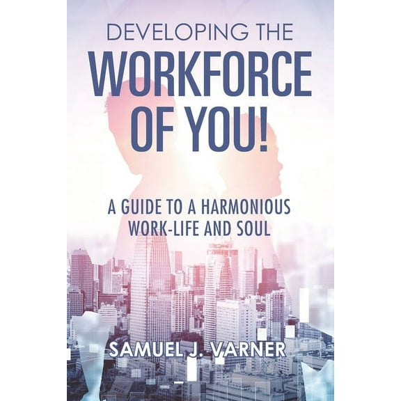 Developing the Workforce of YOU! : A Guide to a Harmonious Work-Life and Soul (Paperback)
