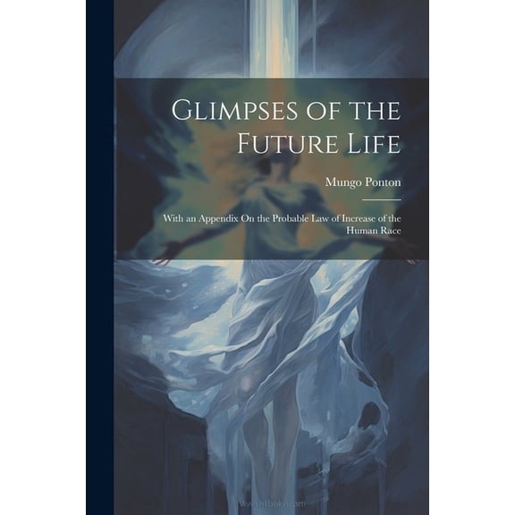 Glimpses of the Future Life: With an Appendix On the Probable Law of Increase of the Human Race, (Paperback)