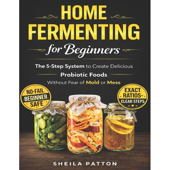 Home Fermenting for Beginners: The 5-Step System to Create Delicious Probiotic Foods Without Fear of Mold or Mess, (Paperback)