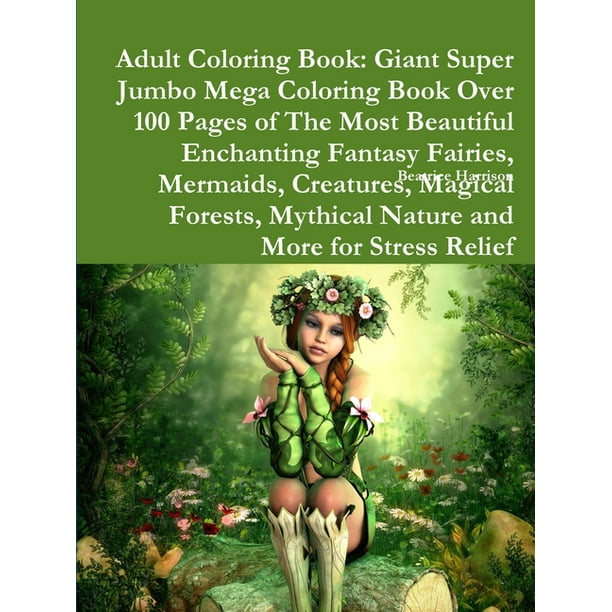 Download Adult Coloring Book Giant Super Jumbo Mega Coloring Book Over 100 Pages Of The Most Beautiful Enchanting Fantasy Fairies Mermaids Creatures Magical Forests Mythical Nature And More For Stress Rel Walmart Com