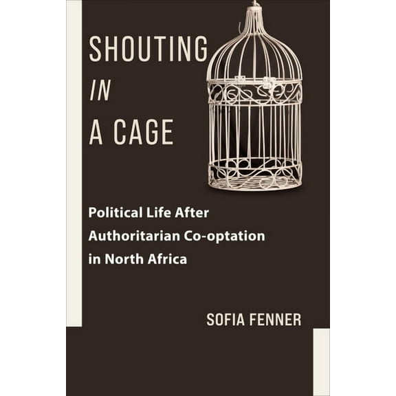 Columbia Studies in Middle East Politics Shouting in a Cage: Political Life After Authoritarian Co-Optation in North Africa, (Paperback)
