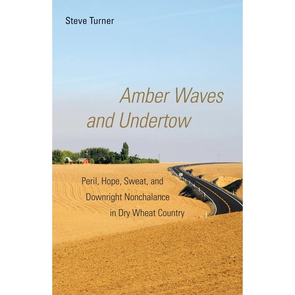 Amber Waves and Undertow: Peril, Hope, Sweat, and Downright Nonchalance in Dry Wheat Country, (Paperback)