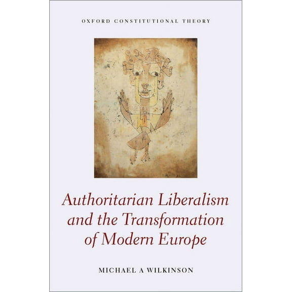Oxford Constitutional Theory Authoritarian Liberalism and the Transformation of Modern Europe, (Hardcover)