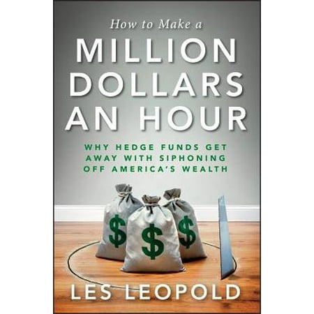How to Make a Million Dollars an Hour : Why Hedge Funds Get Away with Siphoning Off America's (Best Hedge Fund Companies)