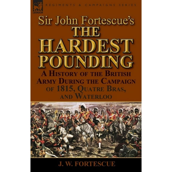 Sir John Fortescue's 'The Hardest Pounding': A History of the British Army During the Campaign of 1815, Quatre Bras, and, (Paperback)