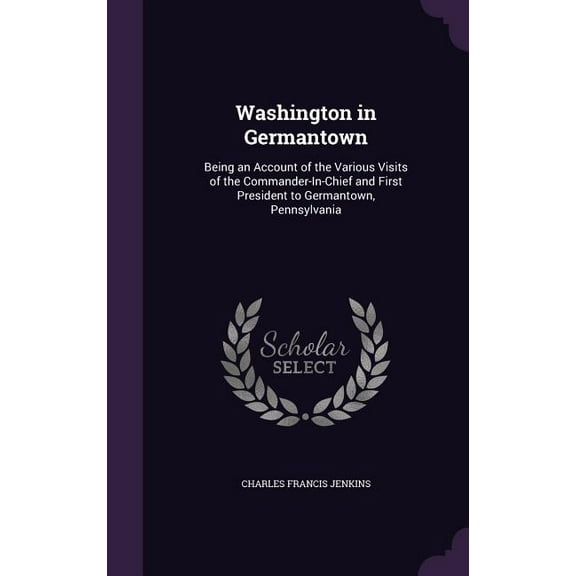 Washington in Germantown: Being an Account of the Various Visits of the Commander-In-Chief and First President to Germantown, Pennsylvania Hardcover 1358064105 9781358064104 Charles Francis Jenkins