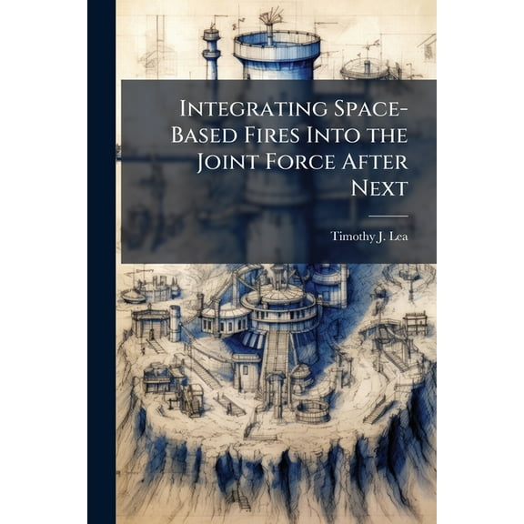 Integrating Space-Based Fires Into the Joint Force After Next, (Paperback)