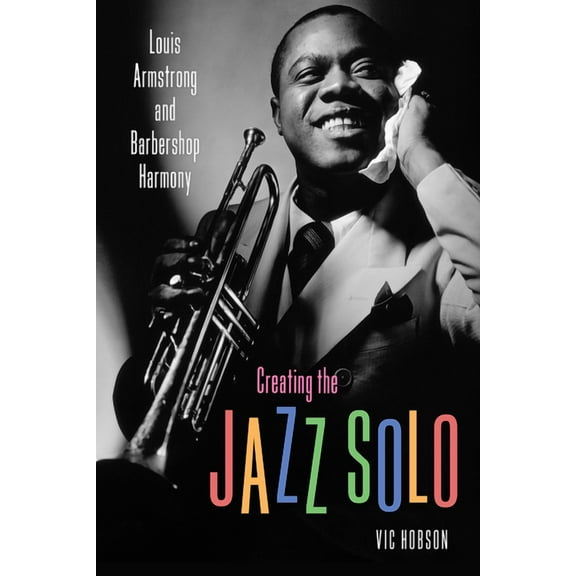 Music Creating the Jazz Solo: Louis Armstrong and Barbershop Harmony, (Paperback)