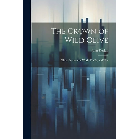 The Crown of Wild Olive ; Three Lectures on Work, Traffic, and War