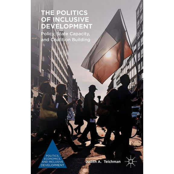Politics, Economics, and Inclusive Devel The Politics of Inclusive Development: Policy, State Capacity, and Coalition Building, (Hardcover)
