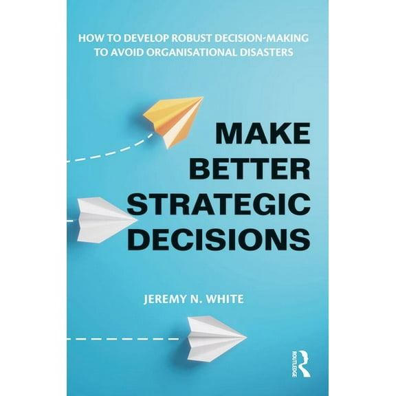 Make Better Strategic Decisions: How to Develop Robust Decision-making to Avoid Organisational Disasters, (Paperback)