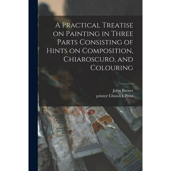 A Practical Treatise on Painting in Three Parts Consisting of Hints on Composition, Chiaroscuro, and Colouring (Paperback)