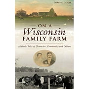 On a Wisconsin Family Farm: Historic Tales of Character, Community and Culture  Paperback  1467145289 9781467145282 Corey A. Geiger