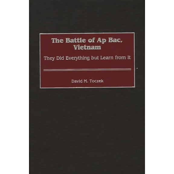 Contributions in Military Studies The Battle of AP Bac, Vietnam: They Did Everything But Learn from It, Book 208, (Hardcover)