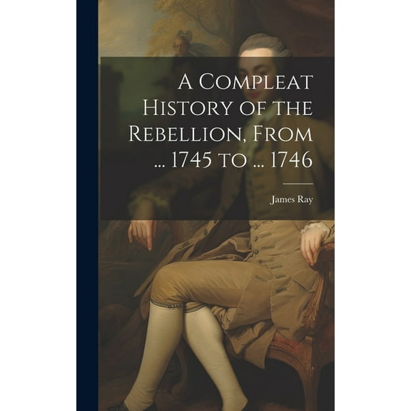 A Compleat History of the Rebellion, From ... 1745 to ... 1746 (Hardcover)